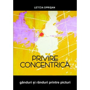 Letiția Oprișan - Privire concentrică. Gânduri și rânduri printre picturi - [978-606-996-481-1]