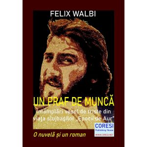 Felix Walbi - Un praf de muncă. Întâmplări vesel de triste din viaţa slujbaşilor „Epocii de Aur”. O nuvelă și un roman - [978-606-996-531-3]